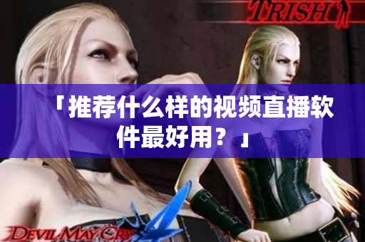 「推荐什么样的视频直播软件最好用？」