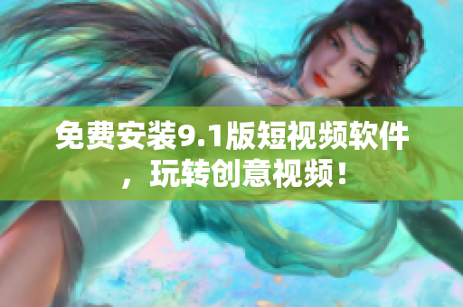 免费安装9.1版短视频软件，玩转创意视频！