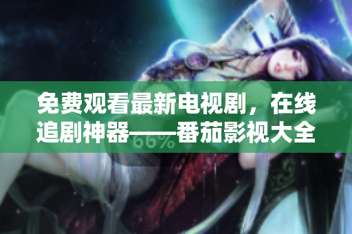 免费观看最新电视剧，在线追剧神器——番茄影视大全