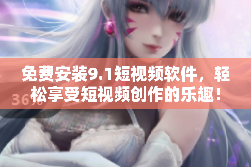 免费安装9.1短视频软件，轻松享受短视频创作的乐趣！