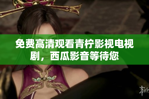 免费高清观看青柠影视电视剧，西瓜影音等待您