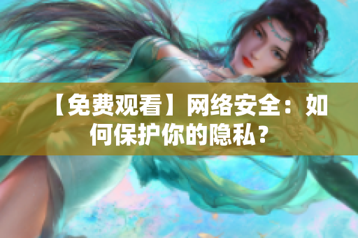 【免费观看】网络安全：如何保护你的隐私？