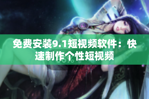 免费安装9.1短视频软件：快速制作个性短视频