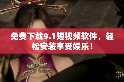 免费下载9.1短视频软件，轻松安装享受娱乐！