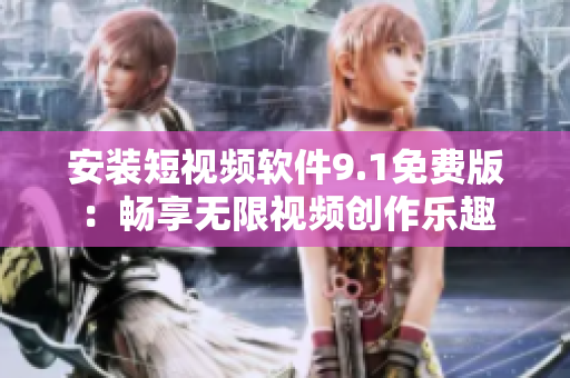 安装短视频软件9.1免费版：畅享无限视频创作乐趣