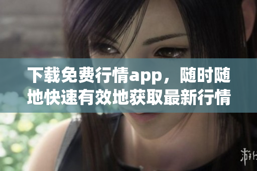 下载免费行情app，随时随地快速有效地获取最新行情！