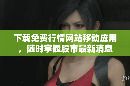 下载免费行情网站移动应用，随时掌握股市最新消息