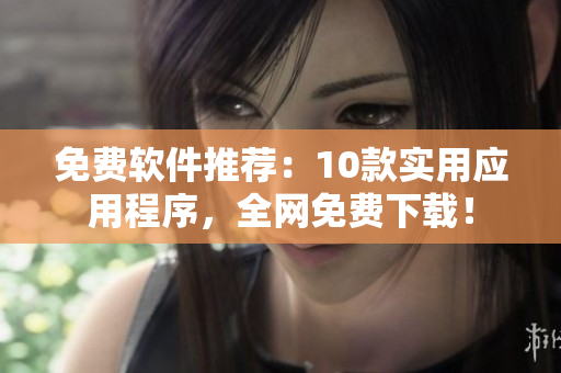 免费软件推荐：10款实用应用程序，全网免费下载！