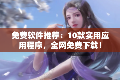免费软件推荐：10款实用应用程序，全网免费下载！