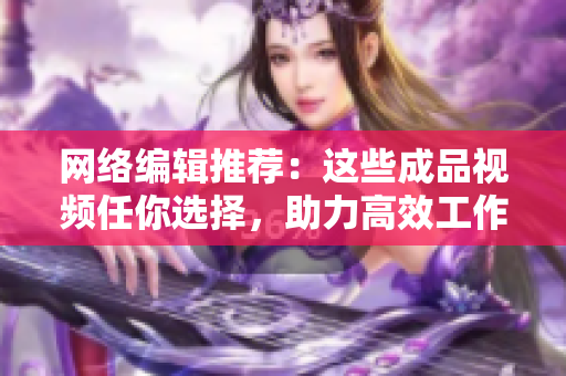 网络编辑推荐：这些成品视频任你选择，助力高效工作