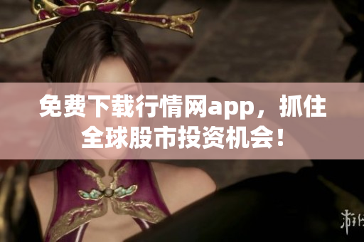 免费下载行情网app，抓住全球股市投资机会！
