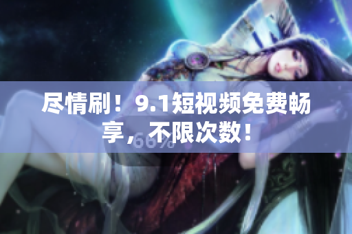 尽情刷！9.1短视频免费畅享，不限次数！