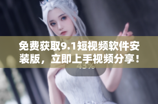 免费获取9.1短视频软件安装版，立即上手视频分享！