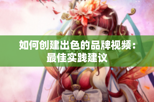 如何创建出色的品牌视频：最佳实践建议