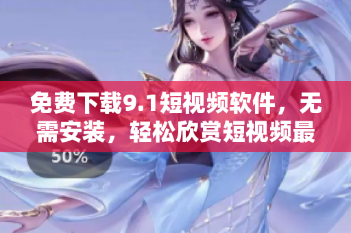 免费下载9.1短视频软件，无需安装，轻松欣赏短视频最新内容