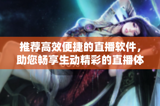 推荐高效便捷的直播软件，助您畅享生动精彩的直播体验