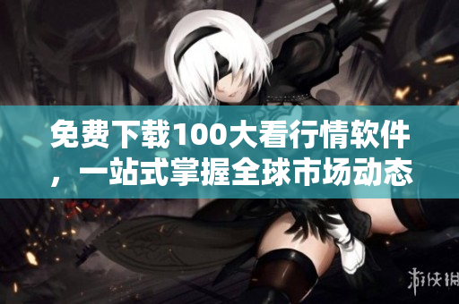 免费下载100大看行情软件，一站式掌握全球市场动态