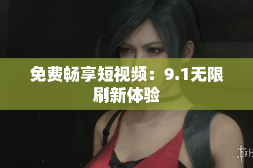 免费畅享短视频：9.1无限刷新体验