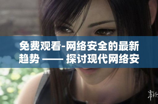 免费观看-网络安全的最新趋势 —— 探讨现代网络安全的关键趋势