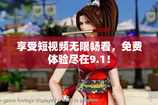 享受短视频无限畅看，免费体验尽在9.1！