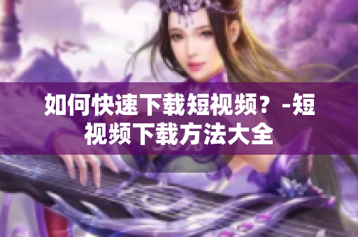 如何快速下载短视频？-短视频下载方法大全