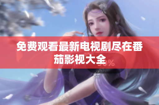 免费观看最新电视剧尽在番茄影视大全
