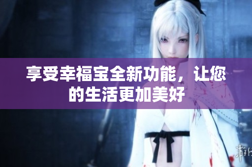 享受幸福宝全新功能，让您的生活更加美好