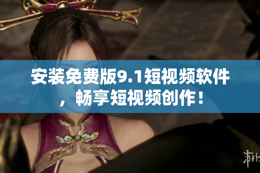 安装免费版9.1短视频软件，畅享短视频创作！