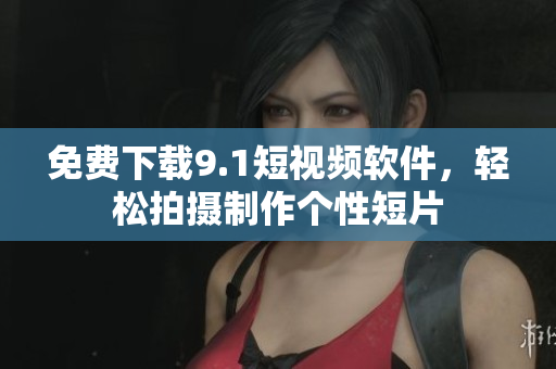 免费下载9.1短视频软件，轻松拍摄制作个性短片