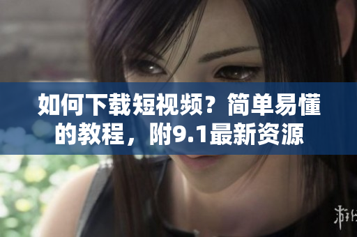 如何下载短视频？简单易懂的教程，附9.1最新资源