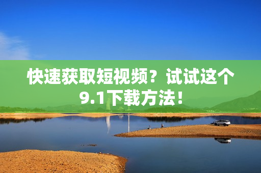快速获取短视频？试试这个9.1下载方法！