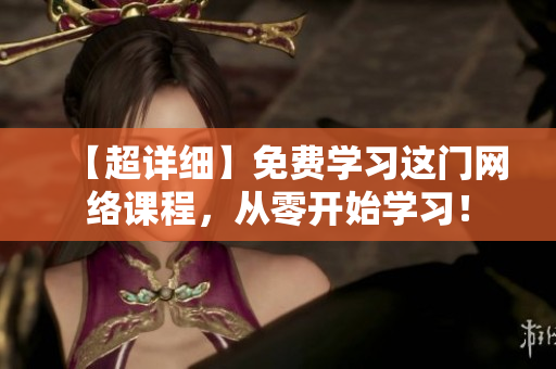 【超详细】免费学习这门网络课程，从零开始学习！