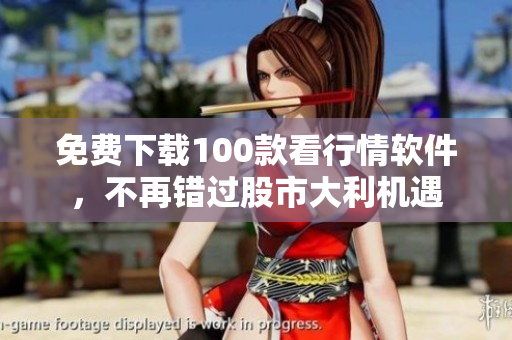 免费下载100款看行情软件，不再错过股市大利机遇