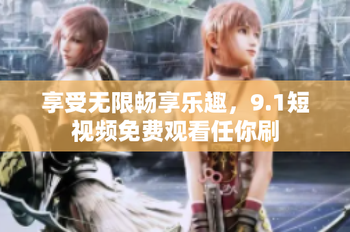 享受无限畅享乐趣，9.1短视频免费观看任你刷