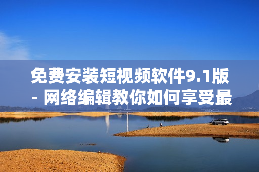 免费安装短视频软件9.1版 - 网络编辑教你如何享受最佳视频体验