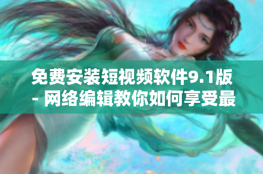 免费安装短视频软件9.1版 - 网络编辑教你如何享受最佳视频体验