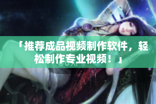 「推荐成品视频制作软件，轻松制作专业视频！」