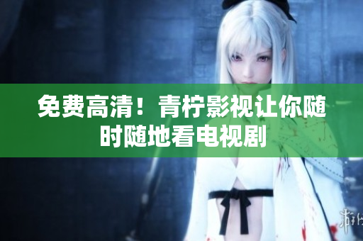 免费高清！青柠影视让你随时随地看电视剧
