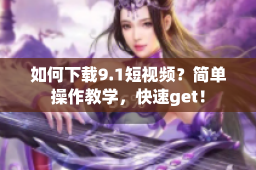 如何下载9.1短视频？简单操作教学，快速get！