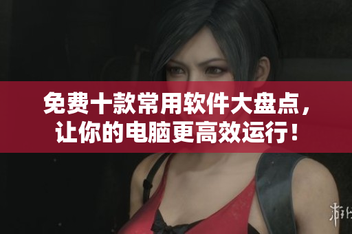 免费十款常用软件大盘点，让你的电脑更高效运行！