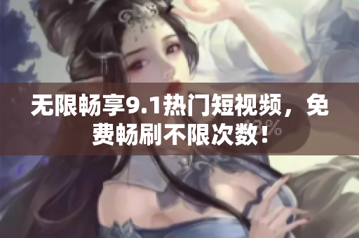 无限畅享9.1热门短视频，免费畅刷不限次数！