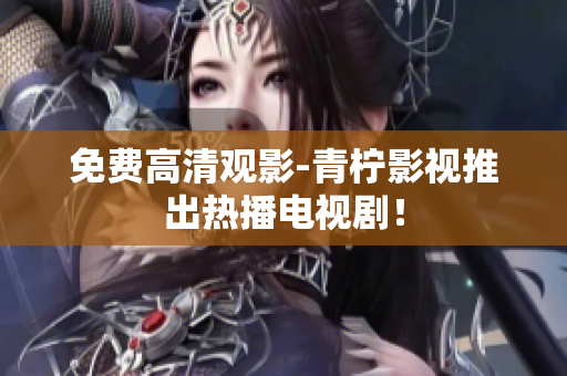 免费高清观影-青柠影视推出热播电视剧！