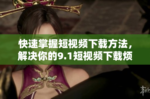 快速掌握短视频下载方法，解决你的9.1短视频下载烦恼！