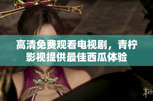 高清免费观看电视剧，青柠影视提供最佳西瓜体验