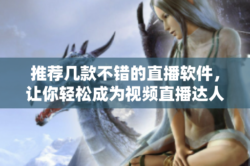 推荐几款不错的直播软件，让你轻松成为视频直播达人！