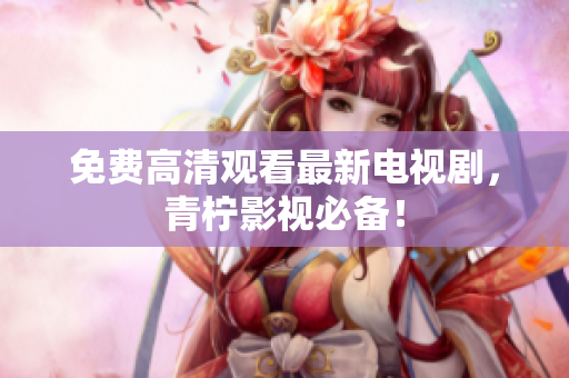 免费高清观看最新电视剧，青柠影视必备！