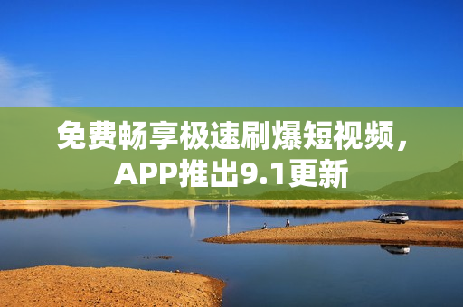 免费畅享极速刷爆短视频，APP推出9.1更新