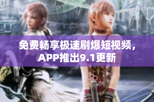 免费畅享极速刷爆短视频，APP推出9.1更新