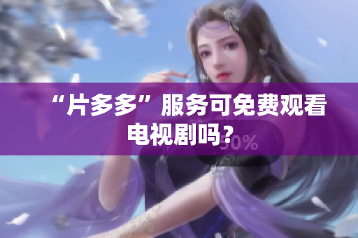 “片多多”服务可免费观看电视剧吗？