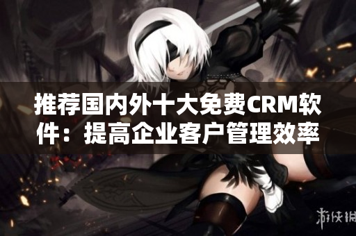 推荐国内外十大免费CRM软件：提高企业客户管理效率！